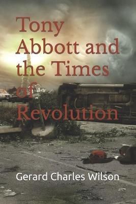 Tony Abbott and the Times of Revolution By Gerard Charles Wilson