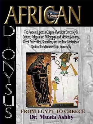 African Dionysus: The Ancient Egyptian Origins of Ancient Greek Myth, Culture, Religion and Philosophy, and Modern Masonry, Greek Fraternities, ...