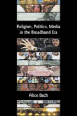 Religion, Politics, Media in the Broadband Era By Alice Bach
