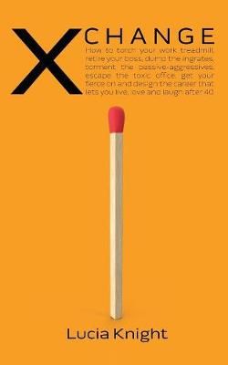 X Change: How to torch your work treadmill, retire your boss, dump the ingrates, torment the passive-aggressives, escape the toxic office, get ...