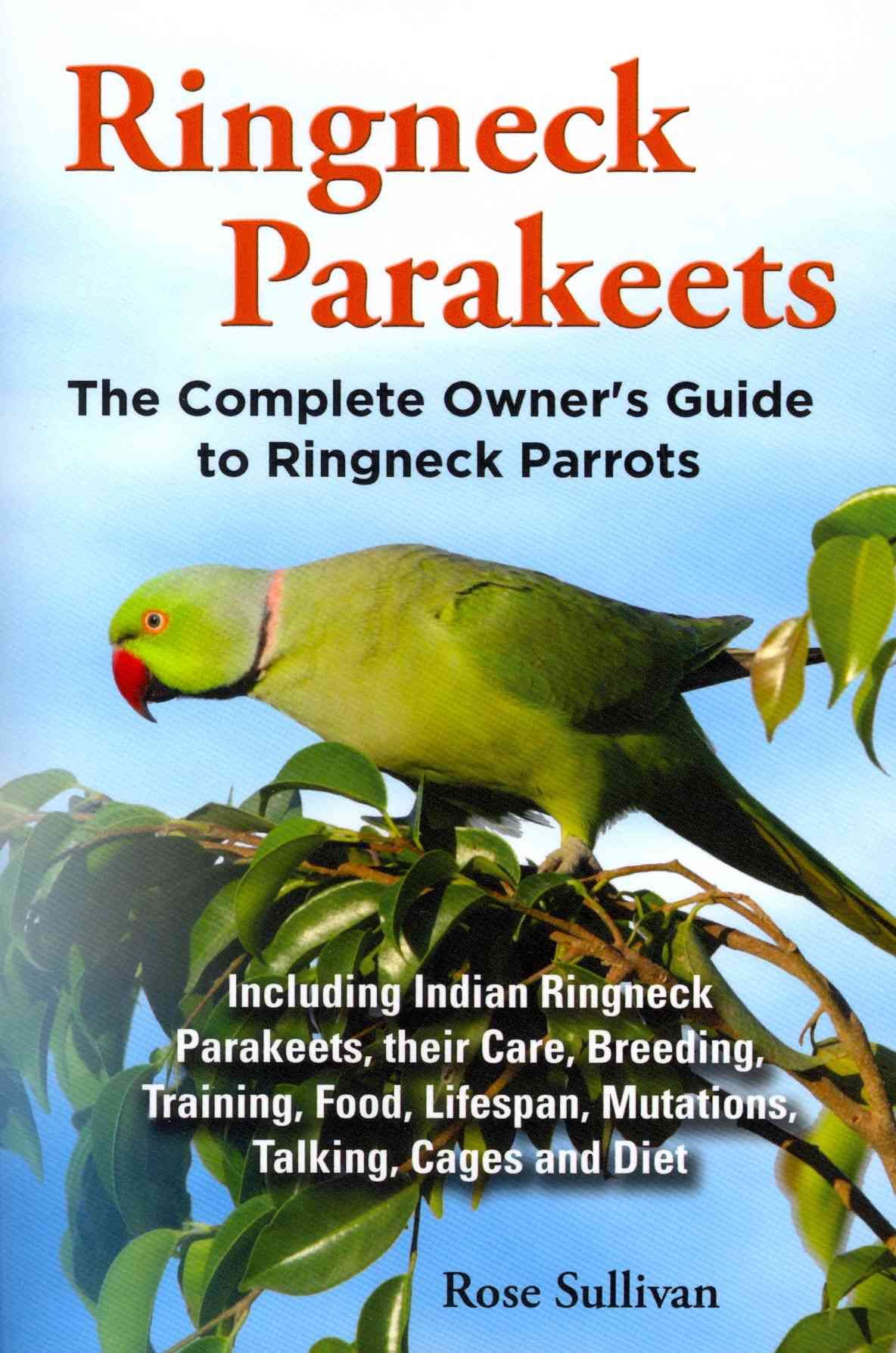 Ringneck Parakeets, The Complete Owner's Guide to Ringneck Parrots, Including Indian Ringneck Parakeets, their Care, Breeding, Training, Food, ...