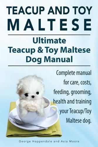 Teacup Maltese and Toy Maltese Dogs. Ultimate Teacup & Toy Maltese Book. Complete manual for care, costs, feeding, grooming, health and training ...