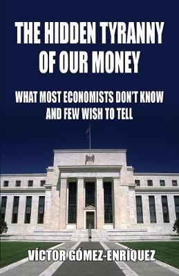 The Hidden Tyranny Of Our Money: What Most Economists Don't Know And Few Wish To Tell