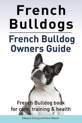 French Bulldogs. French Bulldog Owners Guide. French Bulldog Book for Care, Training & Health..