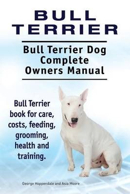 Bull Terrier. Bull Terrier Dog Complete Owners Manual. Bull Terrier Book for Care, Costs, Feeding, Grooming, Health and Training.