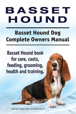 Basset Hound. Basset Hound Dog Complete Owners Manual. Basset Hound Book for Care, Costs, Feeding, Grooming, Health and Training.