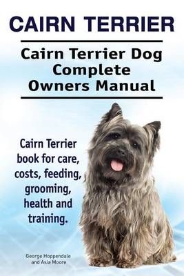 Cairn Terrier. Cairn Terrier Dog Complete Owners Manual. Cairn Terrier Book for Care, Costs, Feeding, Grooming, Health and Training.