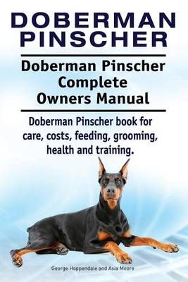 Doberman Pinscher. Doberman Pinscher Complete Owners Manual. Doberman Pinscher Book for Care, Costs, Feeding, Grooming, Health and Training.