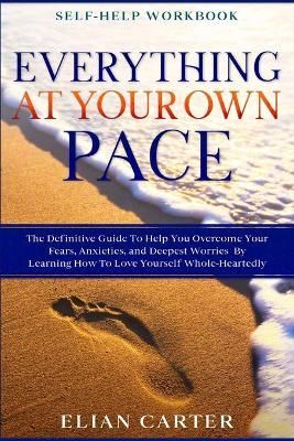 Self Help Workbook: EVERYTHING AT YOUR OWN PACE - The Definitive Guide To Help You Overcome Your Fears, Anxieties, and Deepest Worries By ...