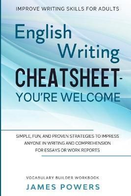 Improve Writing Skills for Adults: ENGLISH WRITING CHEATSHEET, YOU'RE WELCOME - Simple, Fun, and Proven Strategies To Impress Anyone In Writing ...