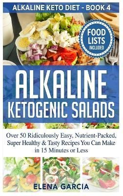 Alkaline Ketogenic Salads: Over 50 Ridiculously Easy, Nutrient-Packed, Super Healthy & Tasty Recipes You Can Make in 15 Minutes or Less