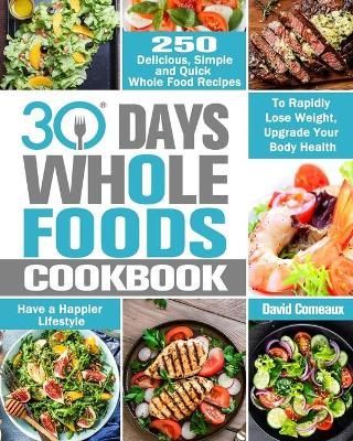 30 Day Whole Foods Cookbook: 250 Delicious, Simple and Quick Whole Food Recipes to Rapidly Lose Weight, Upgrade Your Body Health and Have a ...