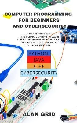 Computer Programming for Beginners and Cybersecurity: 4 MANUSCRIPTS IN 1: The Ultimate Manual to Learn step by step How to Professionally Code ...