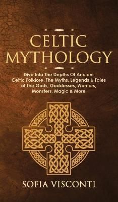 Celtic Mythology: Dive Into The Depths Of Ancient Celtic Folklore, The Myths, Legends & Tales of The Gods, Goddesses, Warriors, Monsters, Magic ...