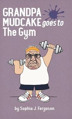 Grandpa Mudcake Goes to the Gym By Sophia J Ferguson 9781914523168