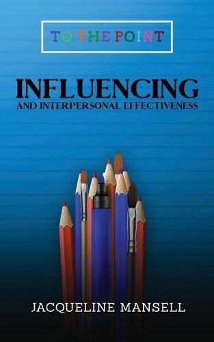 Influencing and Interpersonal Effectiveness : To the Point Transformational Handbooks for Business and Personal Development