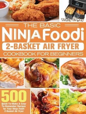 The Basic Ninja Foodi 2-Basket Air Fryer Cookbook for Beginners: 500 Quick-To-Make & Easy-To-Remember Recipes for Your Ninja Foodi 2-Basket ...