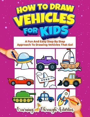 How To Draw Vehicles For Kids: A Fun And Easy Step By Step Approach To Drawing Vehicles That Go!