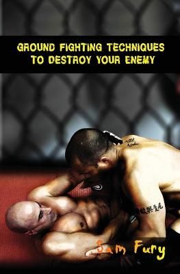 Ground Fighting Techniques to Destroy Your Enemy By Fury 9781925979206