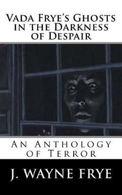 Vada Frye's Ghosts in the Darkness of Despair By J Wayne Frye
