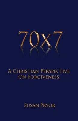 70 X 7 A Christian Perspective on Forgiveness By Susan Pryor