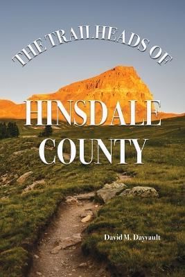 The Trailheads of Hinsdale County By David M Dayvault 9781937851682