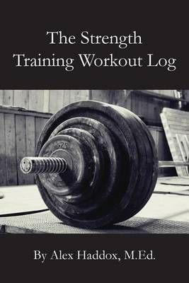 The Strength Training Workout Log By Alex Haddox M Ed 9781939408372