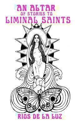 An Altar of Stories to Liminal Saints By Rios de la Luz 9781940885605