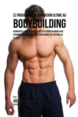 Le Programme de formation ultime au Bodybuilding : augmenter la masse musculaire en 30 jours ou moins Sans stéroïdes anabolisants, sans ...