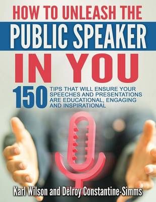 "How To Unleash The Public Speaker In You: 150 Tips That Will Ensure Your Speeches and Presentations are Educational, Engaging and Inspirational