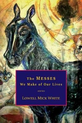 The Messes We Make of Our Lives By Lowell Mick White 9781943306060