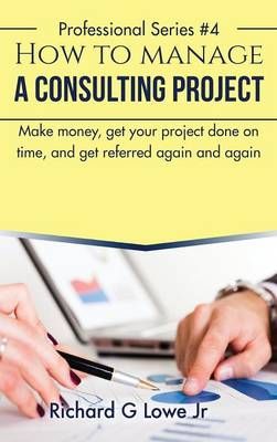How to Manage a Consulting Project By Richard G, Jr Lowe 9781943517695