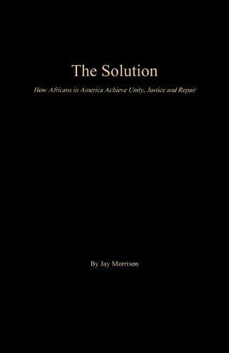 The Solution: How Africans in America Achieve Unity, Justice and Repair