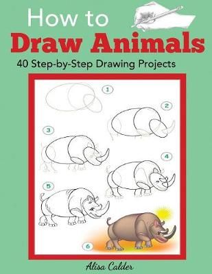 How to Draw Animals: 40 Step-by-Step Drawing Projects By Calder, Alisa