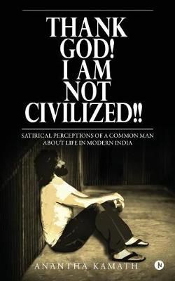 Thank God! I Am NOT Civilized!! By Anantha Kamath 9781948032063