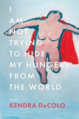 I Am Not Trying to Hide My Hungers from the World By Kendra DeColo