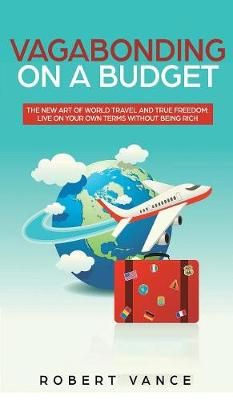 Vagabonding on a Budget: The New Art of World Travel and True Freedom: Live on Your Own Terms Without Being Rich