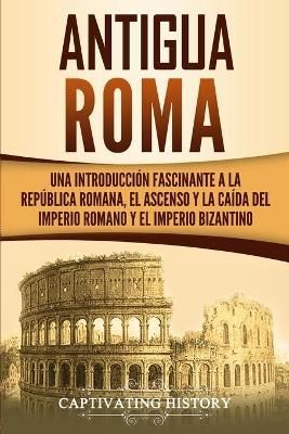 Antigua Roma: Una Introducción Fascinante a la República Romana, el Ascenso y la Caída del Imperio Romano y el Imperio Bizantino