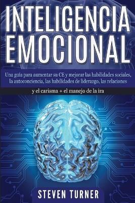 Inteligencia Emocional: Una guía para aumentar su CE y mejorar las habilidades sociales, la autoconciencia, las habilidades de liderazgo, las ...