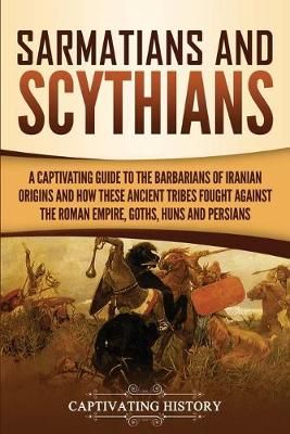 Sarmatians and Scythians: A Captivating Guide to the Barbarians of Iranian Origins and How These Ancient Tribes Fought Against the Roman Empire, ...