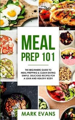 Meal Prep: 101 - The Beginner's Guide to Meal Prepping and Clean Eating - Simple, Delicious Recipes for a Lean and Healthy Body (Meal Prep ...