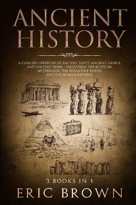 Ancient History: A Concise Overview of Ancient Egypt, Ancient Greece, and Ancient Rome: Including the Egyptian Mythology, the Byzantine Empire ...