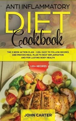 Anti Inflammatory Diet Cookbook: The 3 Week Action Plan - 120+ Easy to Follow Recipes and Proven Meal Plan to Beat Inflammation and for Lasting ...