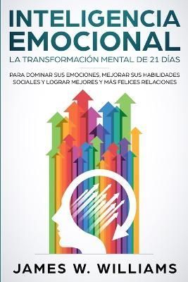 Inteligencia Emocional: La transformación mental de 21 días para dominar sus emociones, mejorar sus habilidades sociales y lograr mejores y ...