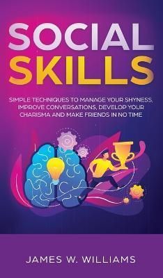Social Skills: Simple Techniques to Manage Your Shyness, Improve Conversations, Develop Your Charisma and Make Friends In No Time