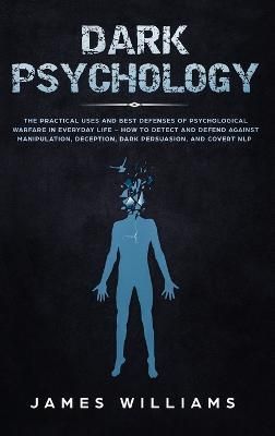 Dark Psychology: The Practical Uses and Best Defenses of Psychological Warfare in Everyday Life - How to Detect and Defend Against Manipulation, ...