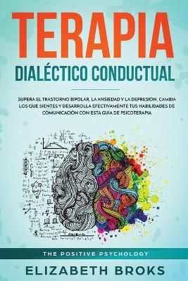 Terapia Dialéctico Conductual: Supera el Trastorno Bipolar, la Ansiedad y la Depresión, Cambia los que Sientes y Desarrolla Efectivamente tus ...