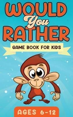 Would You Rather Game Book For Kids Ages 6-12: The Book of Silly Scenarios, Challenging Choices, and Hilarious Situations the Whole Family Will ...