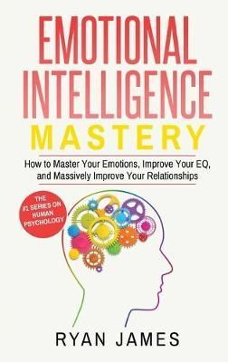Emotional Intelligence: Mastery- How to Master Your Emotions, Improve Your EQ, and Massively Improve Your Relationships (Emotional Intelligence ...