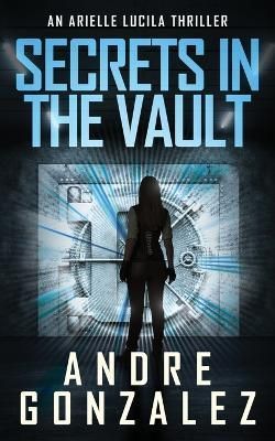 Secrets in the Vault (An Arielle Lucila Thriller) By Gonzalez, Andre,